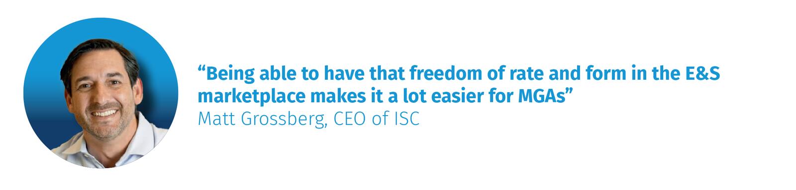 “Being able to have that freedom of rate and form in the E&S marketplace makes it a lot easier for MGAs” Matt Grossberg, CEO of ISC